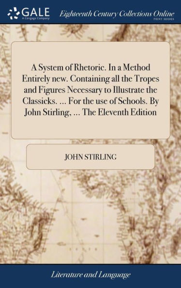 A System Of Rhetoric. In A Method Entirely New. Containing All The Tropes And Figures Necessary To Illustrate The Classicks. ... For The Use Of Schools. By John Stirling, ... The Eleventh Edition