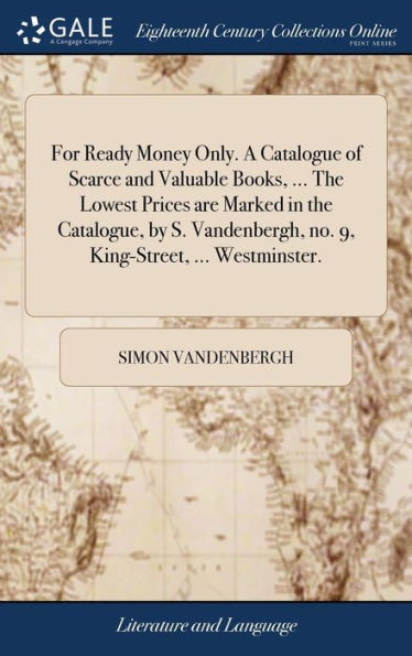For Ready Money Only. A Catalogue Of Scarce And Valuable Books, ... The Lowest Prices Are Marked In The Catalogue, By S. Vandenbergh, No. 9, King-Street, ... Westminster.