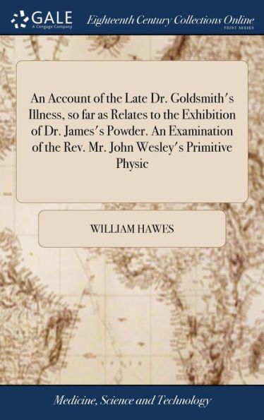 An Account Of The Late Dr. Goldsmith's Illness, So Far As Relates To The Exhibition Of Dr. James's Powder. An Examination Of The Rev. Mr. John ... An Address To The Public On Premature Death
