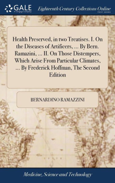 Health Preserved, In Two Treatises. I. On The Diseases Of Artificers, ... By Bern. Ramazini, ... Ii. On Those Distempers, Which Arise From Particular ... ... By Frederick Hoffman, The Second Edition