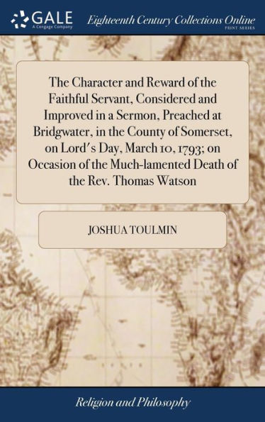 The Character And Reward Of The Faithful Servant, Considered And Improved In A Sermon, Preached At Bridgwater, In The County Of Somerset, On Lord's ... Much-Lamented Death Of The Rev. Thomas Watson