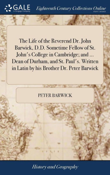 The Life Of The Reverend Dr. John Barwick, D.D. Sometime Fellow Of St. John's College In Cambridge; And ... Dean Of Durham, And St. Paul's. Written In Latin By His Brother Dr. Peter Barwick