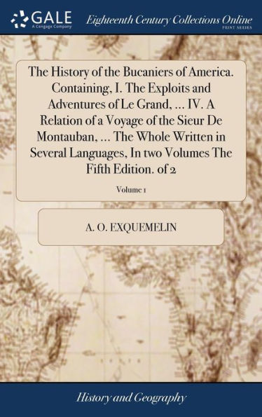 The History Of The Bucaniers Of America. Containing, I. The Exploits And Adventures Of Le Grand, ... Iv. A Relation Of A Voyage Of The Sieur De ... Two Volumes The Fifth Edition. Of 2; Volume 1