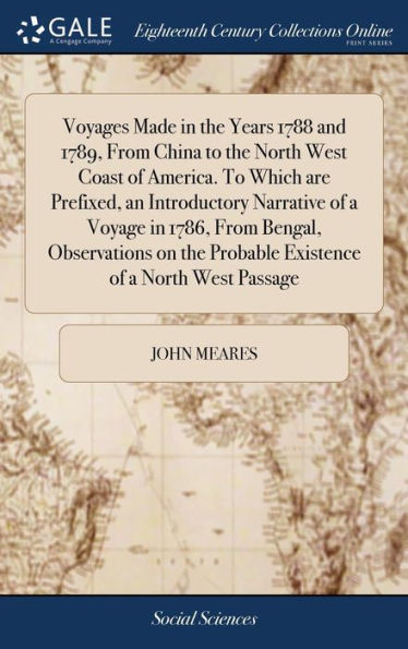 Voyages Made In The Years 1788 And 1789, From China To The North West Coast Of America. To Which Are Prefixed, An Introductory Narrative Of A Voyage ... Probable Existence Of A North West Passage