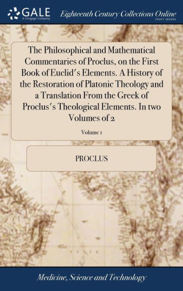 The Philosophical And Mathematical Commentaries Of Proclus, On The First Book Of Euclid's Elements. A History Of The Restoration Of Platonic Theology ... Elements. In Two Volumes Of 2; Volume 1