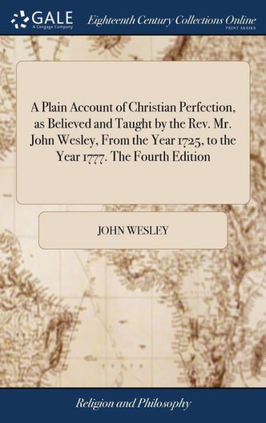A Plain Account Of Christian Perfection, As Believed And Taught By The Rev. Mr. John Wesley, From The Year 1725, To The Year 1777. The Fourth Edition