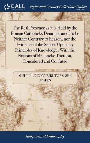 The Real Presence As It Is Held By The Roman Catholicks Demonstrated, To Be Neither Contrary To Reason, Nor The Evidence Of The Senses Upon Any ... Of Mr. Locke Thereon, Considered And Confuted