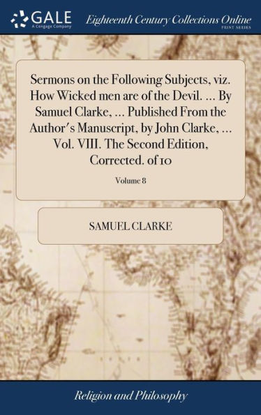 Sermons On The Following Subjects, Viz. How Wicked Men Are Of The Devil. ... By Samuel Clarke, ... Published From The Author's Manuscript, By John ... Second Edition, Corrected. Of 10; Volume 8