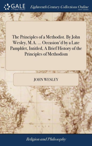 The Principles Of A Methodist. By John Wesley, M.A. ... Occasion'D By A Late Pamphlet, Intitled, A Brief History Of The Principles Of Methodism