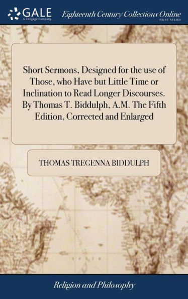 Short Sermons, Designed For The Use Of Those, Who Have But Little Time Or Inclination To Read Longer Discourses. By Thomas T. Biddulph, A.M. The Fifth Edition, Corrected And Enlarged