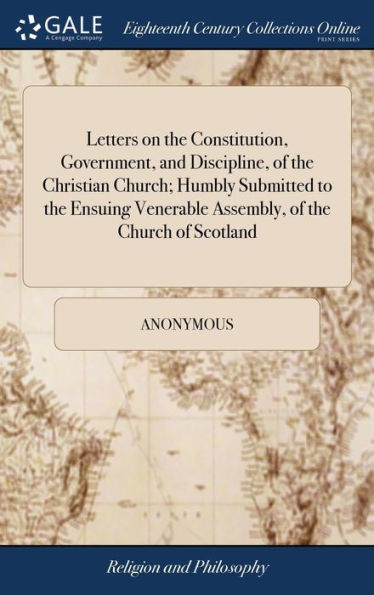 Letters On The Constitution, Government, And Discipline, Of The Christian Church; Humbly Submitted To The Ensuing Venerable Assembly, Of The Church Of Scotland