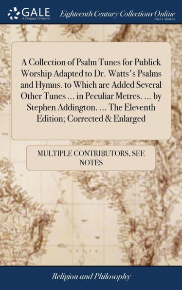 A Collection Of Psalm Tunes For Publick Worship Adapted To Dr. Watts's Psalms And Hymns. To Which Are Added Several Other Tunes ... In Peculiar ... The Eleventh Edition; Corrected & Enlarged