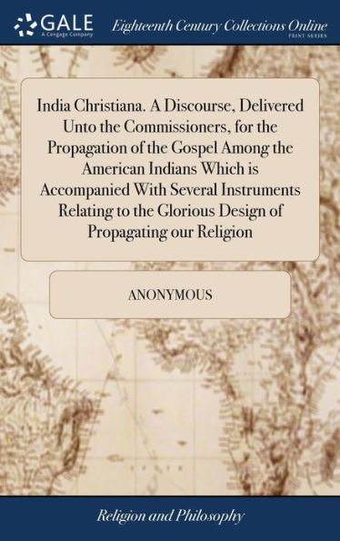 India Christiana. A Discourse, Delivered Unto The Commissioners, For The Propagation Of The Gospel Among The American Indians Which Is Accompanied ... Glorious Design Of Propagating Our Religion