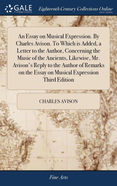 An Essay On Musical Expression. By Charles Avison. To Which Is Added, A Letter To The Author, Concerning The Music Of The Ancients, Likewise, Mr. ... The Essay On Musical Expression Third Edition