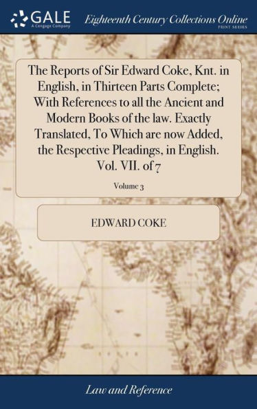 The Reports Of Sir Edward Coke, Knt. In English, In Thirteen Parts Complete; With References To All The Ancient And Modern Books Of The Law. Exactly ... In English. Vol. Vii. Of 7; Volume 3