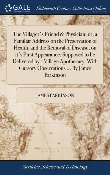 The Villager's Friend & Physician; Or, A Familiar Address On The Preservation Of Health, And The Removal Of Disease, On It's First Appearance; ... Cursory Observations ... By James Parkinson