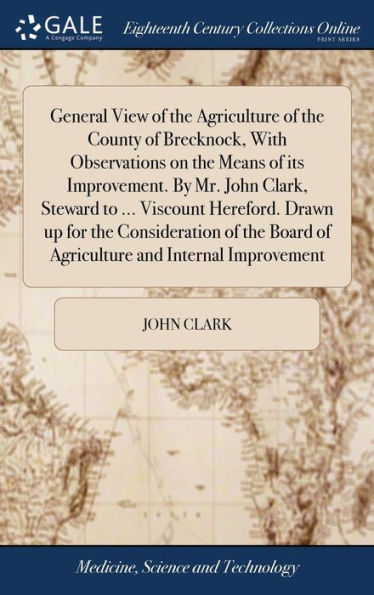 General View Of The Agriculture Of The County Of Brecknock, With Observations On The Means Of Its Improvement. By Mr. John Clark, Steward To ... ... Board Of Agriculture And Internal Improvement