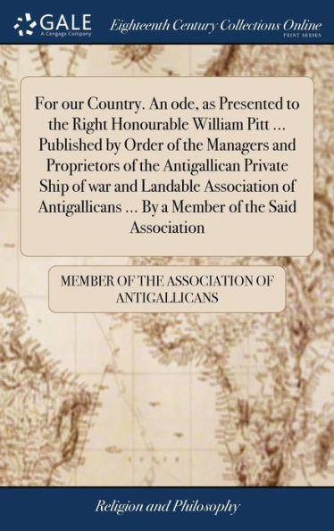 For Our Country. An Ode, As Presented To The Right Honourable William Pitt ... Published By Order Of The Managers And Proprietors Of The Antigallican ... ... By A Member Of The Said Association