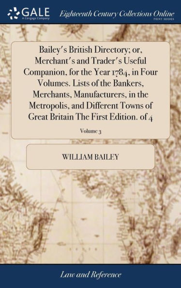 Bailey's British Directory; Or, Merchant's And Trader's Useful Companion, For The Year 1784, In Four Volumes. Lists Of The Bankers, Merchants, ... Britain The First Edition. Of 4; Volume 3