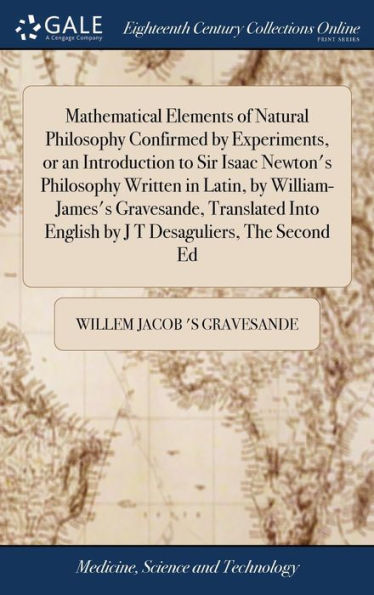 Mathematical Elements Of Natural Philosophy Confirmed By Experiments, Or An Introduction To Sir Isaac Newton's Philosophy Written In Latin, By ... English By J T Desaguliers, The Second Ed
