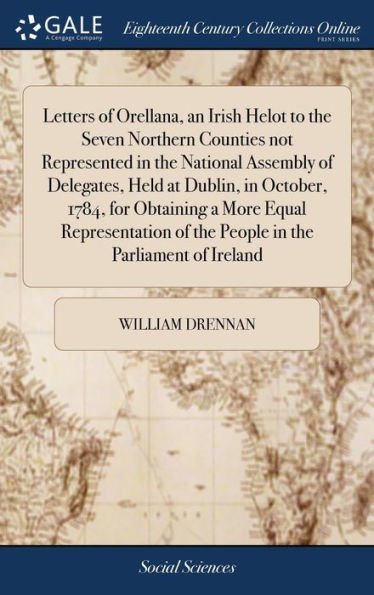 Letters Of Orellana, An Irish Helot To The Seven Northern Counties Not Represented In The National Assembly Of Delegates, Held At Dublin, In October, ... Of The People In The Parliament Of Ireland
