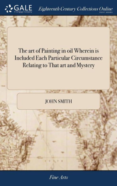 The Art Of Painting In Oil Wherein Is Included Each Particular Circumstance Relating To That Art And Mystery: With The Best And Most Approved Rules ... And Working Of Oil-Colours The Ninthed