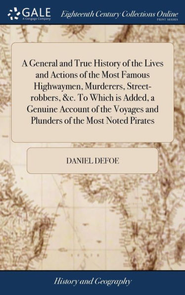 A General And True History Of The Lives And Actions Of The Most Famous Highwaymen, Murderers, Street-Robbers, &C. To Which Is Added, A Genuine Account ... And Plunders Of The Most Noted Pirates