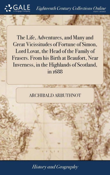 The Life, Adventures, And Many And Great Vicissitudes Of Fortune Of Simon, Lord Lovat, The Head Of The Family Of Frasers. From His Birth At Beaufort, ... In The Highlands Of Scotland, In 1688