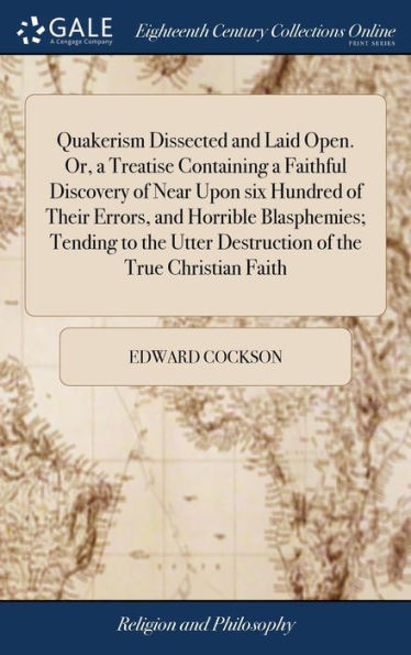 Quakerism Dissected And Laid Open. Or, A Treatise Containing A Faithful Discovery Of Near Upon Six Hundred Of Their Errors, And Horrible Blasphemies; ... Utter Destruction Of The True Christian Faith