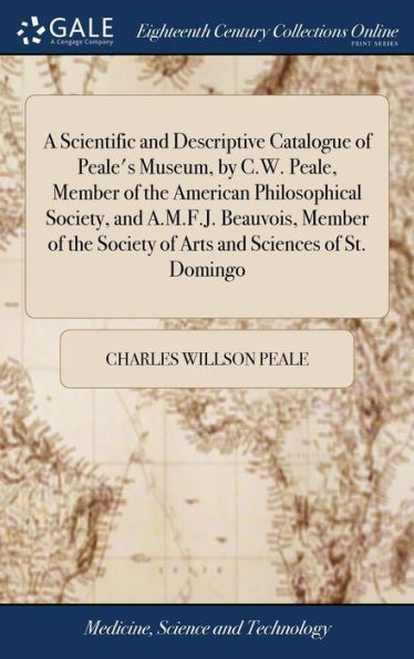 A Scientific And Descriptive Catalogue Of Peale's Museum, By C.W. Peale, Member Of The American Philosophical Society, And A.M.F.J. Beauvois, Member Of The Society Of Arts And Sciences Of St. Domingo