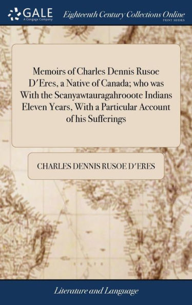 Memoirs Of Charles Dennis Rusoe D'Eres, A Native Of Canada; Who Was With The Scanyawtauragahrooote Indians Eleven Years, With A Particular Account Of His Sufferings