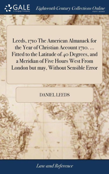 Leeds, 1710 The American Almanack For The Year Of Christian Account 1710. ... Fitted To The Latitude Of 40 Degrees, And A Meridian Of Five Hours West From London But May, Without Sensible Error