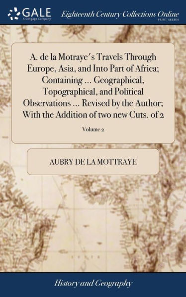 A. De La Motraye's Travels Through Europe, Asia, And Into Part Of Africa; Containing ... Geographical, Topographical, And Political Observations ... ... The Addition Of Two New Cuts. Of 2; Volume 2