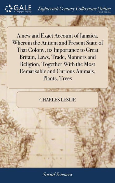 A New And Exact Account Of Jamaica. Wherein The Antient And Present State Of That Colony, Its Importance To Great Britain, Laws, Trade, Manners And ... Remarkable And Curious Animals, Plants, Trees