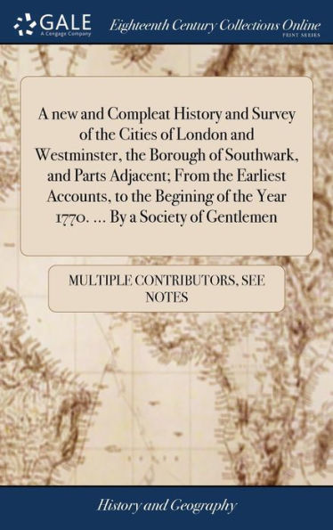 A New And Compleat History And Survey Of The Cities Of London And Westminster, The Borough Of Southwark, And Parts Adjacent; From The Earliest ... The Year 1770. ... By A Society Of Gentlemen