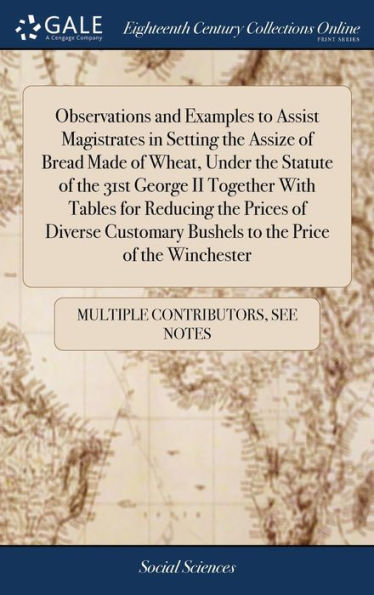 Observations And Examples To Assist Magistrates In Setting The Assize Of Bread Made Of Wheat, Under The Statute Of The 31St George Ii Together With ... Bushels To The Price Of The Winchester