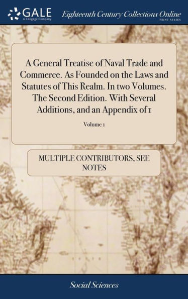 A General Treatise Of Naval Trade And Commerce. As Founded On The Laws And Statutes Of This Realm. In Two Volumes. The Second Edition. With Several Additions, And An Appendix Of 1; Volume 1