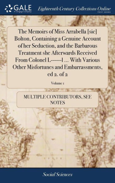 The Memoirs Of Miss Arrabella [Sic] Bolton, Containing A Genuine Account Of Her Seduction, And The Barbarous Treatment She Afterwards Received From ... And Embarrassments, Ed 2. Of 2; Volume 1