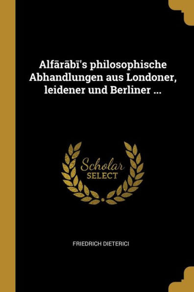 Alfarabi's Philosophische Abhandlungen Aus Londoner, Leidener Und Berliner ... (German Edition)