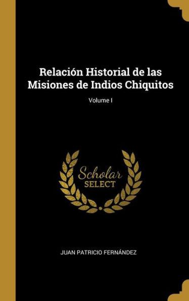 Relación Historial De Las Misiones De Indios Chiquitos; Volume I (Spanish Edition)
