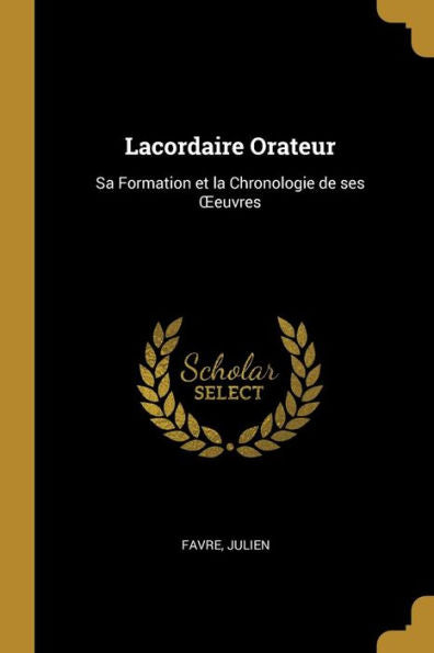 Lacordaire Orateur: Sa Formation Et La Chronologie De Ses Oeeuvres (French Edition)