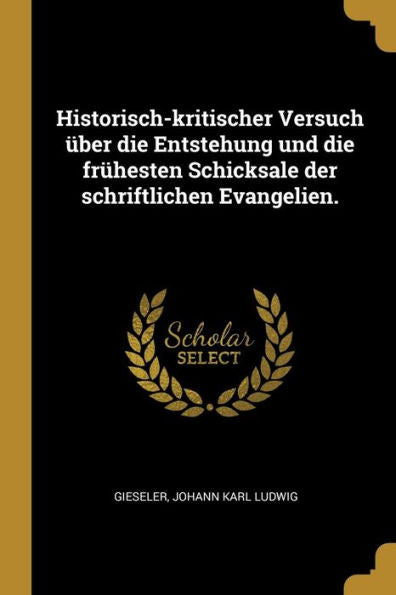 Historisch-Kritischer Versuch Über Die Entstehung Und Die Früesten Schicksale Der Schriftlichen Evangelien. (German Edition)
