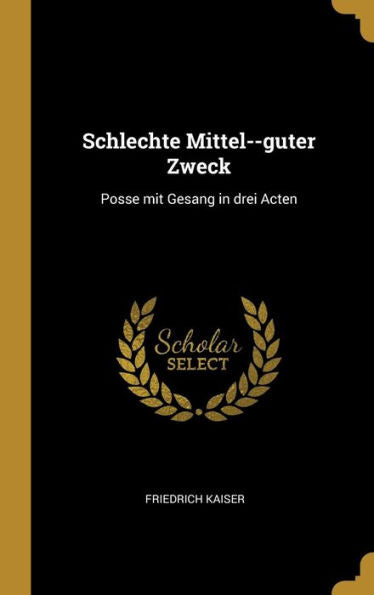 Schlechte Mittel--Guter Zweck: Posse Mit Gesang In Drei Acten (German Edition)