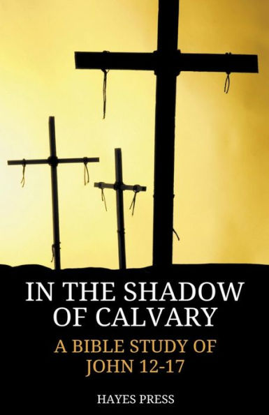 In The Shadow Of Calvary: A Bible Study Of John 12-17