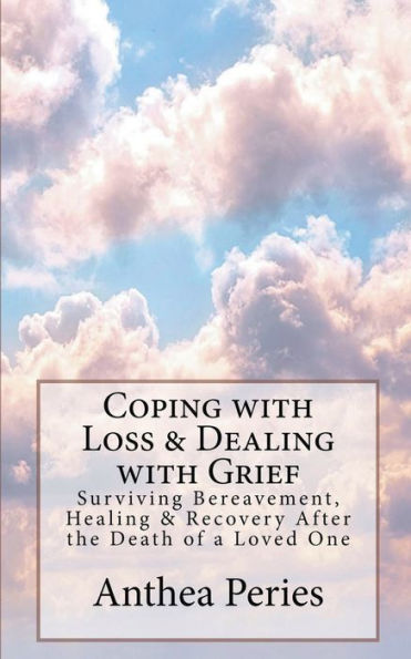 Coping With Loss & Dealing With Grief: Surviving Bereavement, Healing & Recovery After The Death Of A Loved One