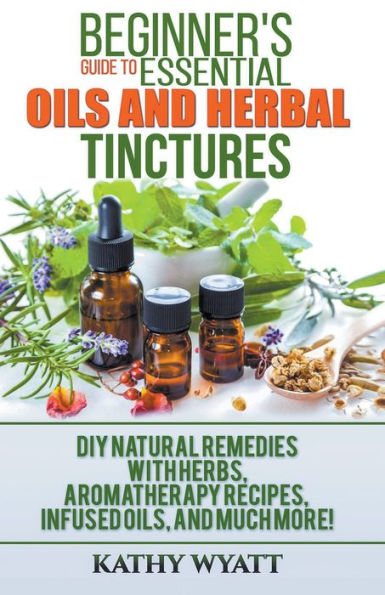 Beginner's Guide To Essential Oils And Herbal Tinctures: Diy Natural Remedies With Herbs, Aromatherapy Recipes, Infused Oils, And Much More! (Homesteading Freedom)