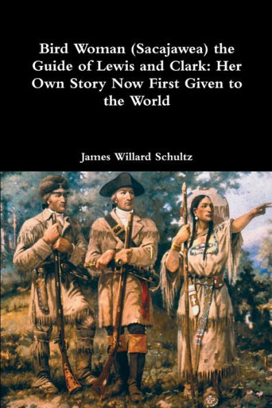 Bird Woman (Sacajawea) The Guide Of Lewis And Clark: Her Own Story Now First Given To The World