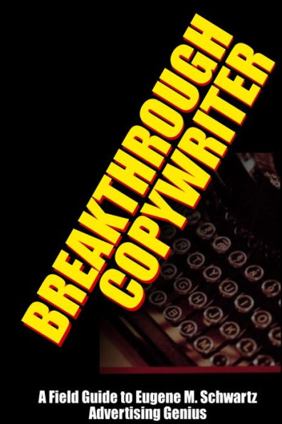 Breakthrough Copywriter: A Field Guide To Eugene M. Schwartz Advertising Genius