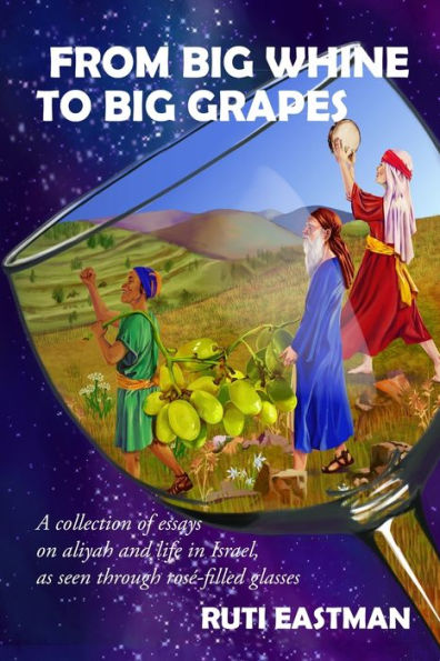 From Big Whine To Big Grapes : A Collection Of Essays On Aliyah And Life In Israel, As Seen Through Ros?Filled Glasses