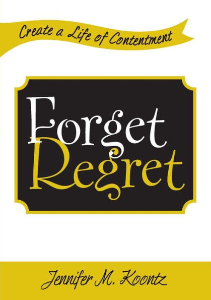 Forget Regret: Create A Life Of Contentment